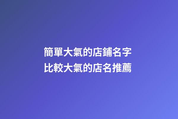 簡單大氣的店鋪名字 比較大氣的店名推薦-第1張-店鋪起名-玄機派